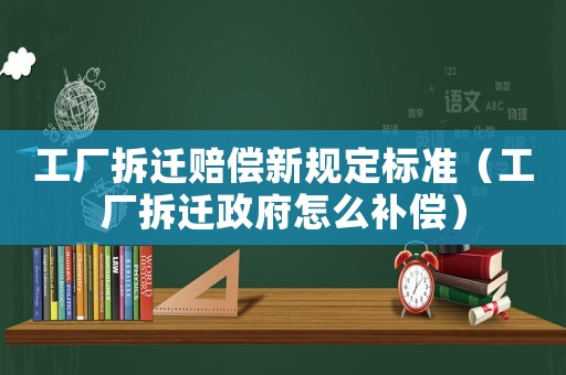 工廠拆遷賠償新規(guī)定標(biāo)準(zhǔn)（工廠拆遷政府怎么補償）