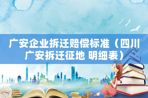 廣安企業(yè)拆遷賠償標準（四川廣安拆遷征地 明細表）