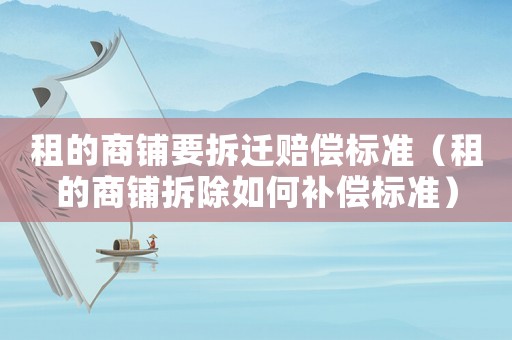 租的商鋪要拆遷賠償標(biāo)準(zhǔn)（租的商鋪拆除如何補償標(biāo)準(zhǔn)）