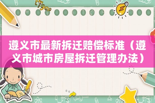 遵義市最新拆遷賠償標準（遵義市城市房屋拆遷管理辦法）