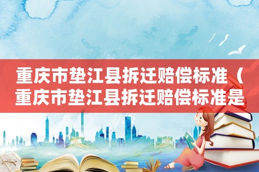 重慶市墊江縣拆遷賠償標(biāo)準(zhǔn)（重慶市墊江縣拆遷賠償標(biāo)準(zhǔn)是多少）