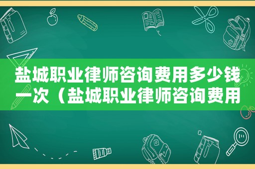 鹽城職業(yè)律師咨詢費(fèi)用多少錢一次（鹽城職業(yè)律師咨詢費(fèi)用多少）