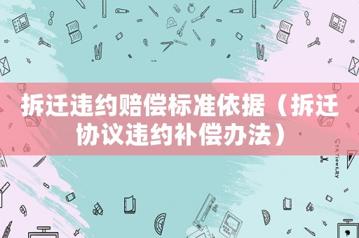 拆遷違約賠償標(biāo)準(zhǔn)依據(jù)（拆遷協(xié)議違約補(bǔ)償辦法）