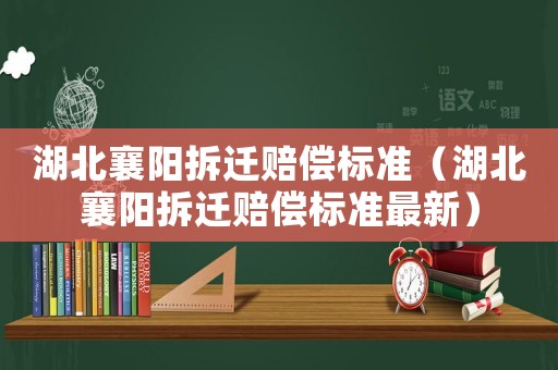 湖北襄陽拆遷賠償標(biāo)準(zhǔn)（湖北襄陽拆遷賠償標(biāo)準(zhǔn)最新）