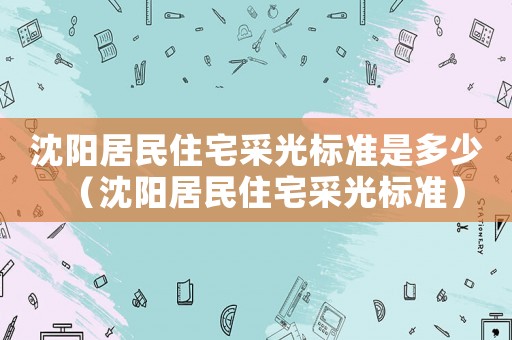 沈陽(yáng)居民住宅采光標(biāo)準(zhǔn)是多少（沈陽(yáng)居民住宅采光標(biāo)準(zhǔn)）