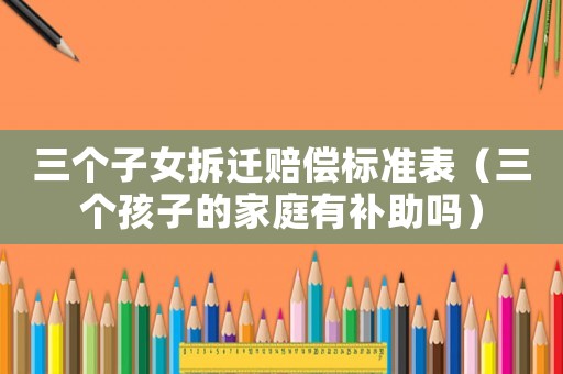 三個子女拆遷賠償標準表（三個孩子的家庭有補助嗎）