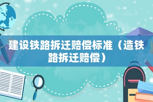 建設鐵路拆遷賠償標準（造鐵路拆遷賠償）