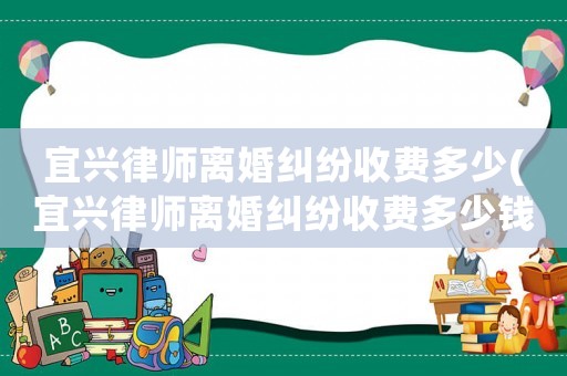 宜興律師離婚糾紛收費(fèi)多少(宜興律師離婚糾紛收費(fèi)多少錢(qián))