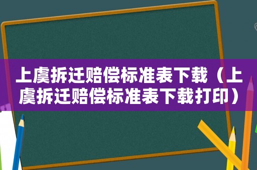 上虞拆遷賠償標(biāo)準(zhǔn)表下載（上虞拆遷賠償標(biāo)準(zhǔn)表下載打印）
