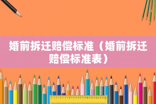 婚前拆遷賠償標(biāo)準(zhǔn)（婚前拆遷賠償標(biāo)準(zhǔn)表）