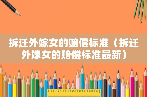 拆遷外嫁女的賠償標準（拆遷外嫁女的賠償標準最新）