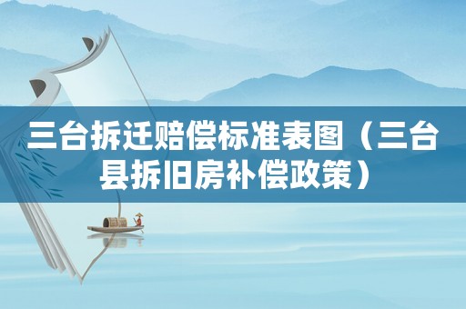 三臺(tái)拆遷賠償標(biāo)準(zhǔn)表圖（三臺(tái)縣拆舊房補(bǔ)償政策）