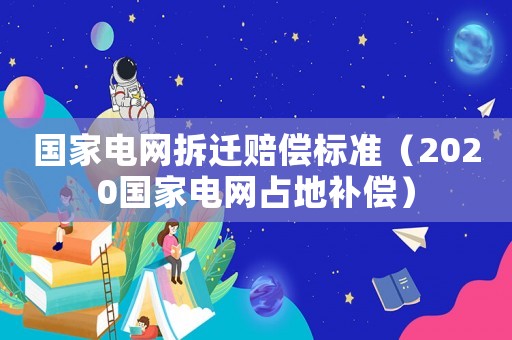 國家電網(wǎng)拆遷賠償標(biāo)準(zhǔn)（2020國家電網(wǎng)占地補(bǔ)償）