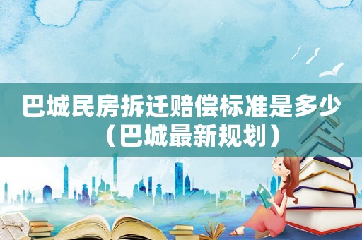 巴城民房拆遷賠償標準是多少（巴城最新規(guī)劃）