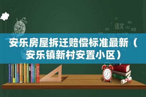 安樂(lè)房屋拆遷賠償標(biāo)準(zhǔn)最新（安樂(lè)鎮(zhèn)新村安置小區(qū)）