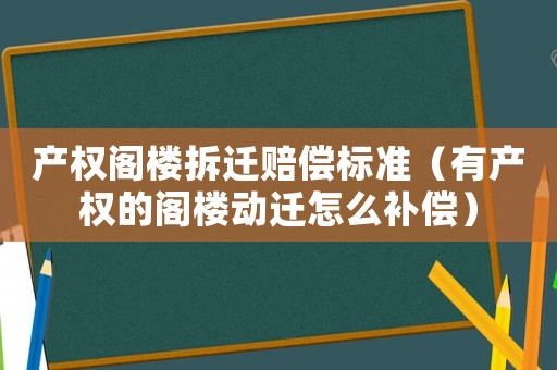 產(chǎn)權(quán)閣樓拆遷賠償標準（有產(chǎn)權(quán)的閣樓動遷怎么補償）