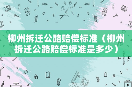 柳州拆遷公路賠償標(biāo)準(zhǔn)（柳州拆遷公路賠償標(biāo)準(zhǔn)是多少）
