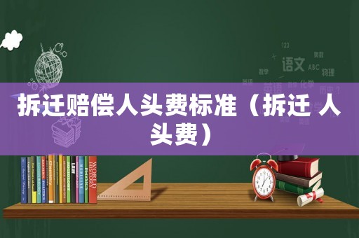 拆遷賠償人頭費標(biāo)準(zhǔn)（拆遷 人頭費）
