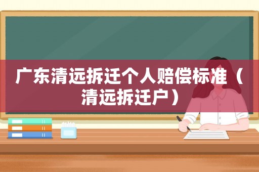 廣東清遠(yuǎn)拆遷個人賠償標(biāo)準(zhǔn)（清遠(yuǎn)拆遷戶）