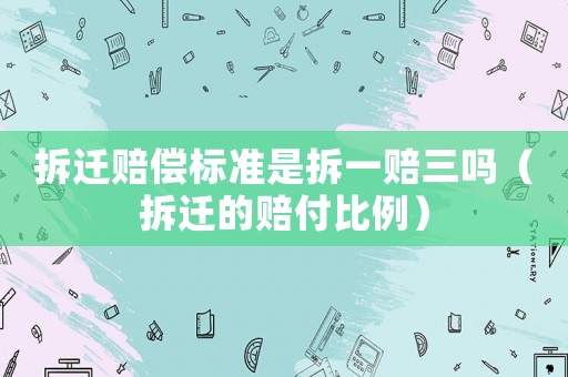 拆遷賠償標(biāo)準(zhǔn)是拆一賠三嗎（拆遷的賠付比例）