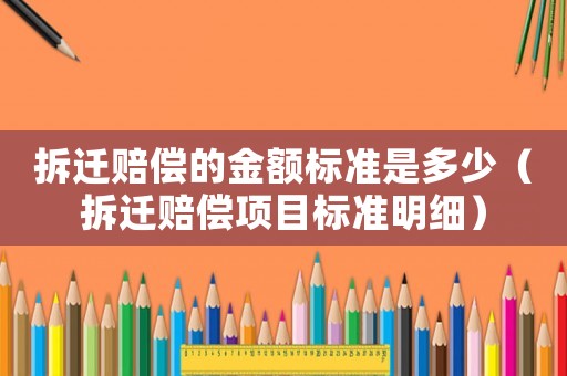 拆遷賠償?shù)慕痤~標(biāo)準(zhǔn)是多少（拆遷賠償項(xiàng)目標(biāo)準(zhǔn)明細(xì)）