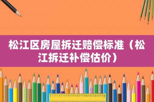 松江區(qū)房屋拆遷賠償標準（松江拆遷補償估價）