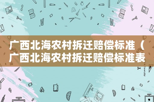 廣西北海農(nóng)村拆遷賠償標(biāo)準(zhǔn)（廣西北海農(nóng)村拆遷賠償標(biāo)準(zhǔn)表）