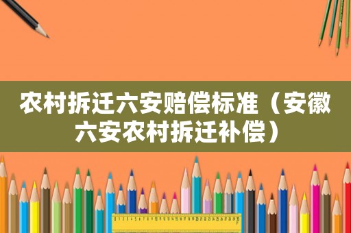 農(nóng)村拆遷六安賠償標(biāo)準(zhǔn)（安徽六安農(nóng)村拆遷補(bǔ)償）
