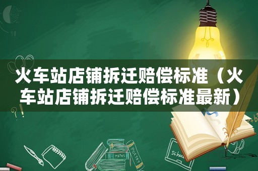 火車站店鋪拆遷賠償標準（火車站店鋪拆遷賠償標準最新）