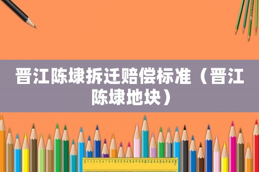 晉江陳埭拆遷賠償標(biāo)準(zhǔn)（晉江陳埭地塊）