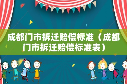 成都門市拆遷賠償標(biāo)準(zhǔn)（成都門市拆遷賠償標(biāo)準(zhǔn)表）