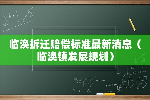 臨渙拆遷賠償標(biāo)準(zhǔn)最新消息（臨渙鎮(zhèn)發(fā)展規(guī)劃）