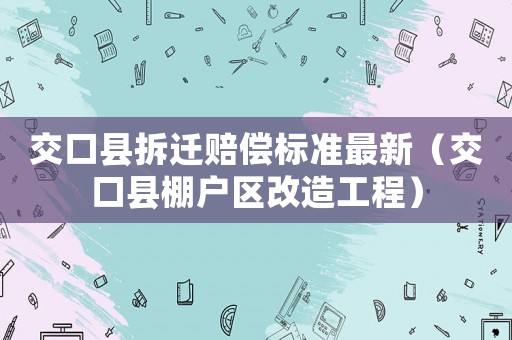交口縣拆遷賠償標(biāo)準(zhǔn)最新（交口縣棚戶區(qū)改造工程）