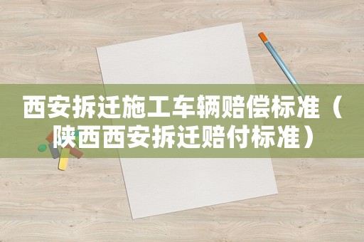 西安拆遷施工車輛賠償標(biāo)準(zhǔn)（陜西西安拆遷賠付標(biāo)準(zhǔn)）