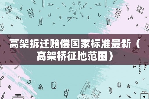 高架拆遷賠償國家標準最新（高架橋征地范圍）