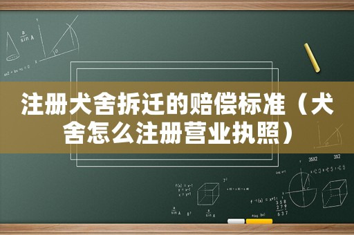 注冊犬舍拆遷的賠償標(biāo)準(zhǔn)（犬舍怎么注冊營業(yè)執(zhí)照）