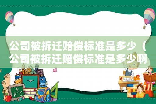 公司被拆遷賠償標(biāo)準(zhǔn)是多少（公司被拆遷賠償標(biāo)準(zhǔn)是多少啊）