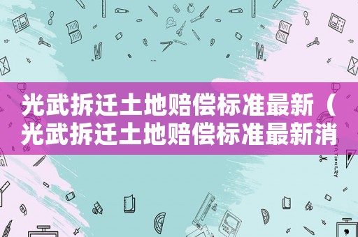 光武拆遷土地賠償標(biāo)準(zhǔn)最新（光武拆遷土地賠償標(biāo)準(zhǔn)最新消息）