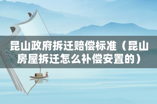 昆山政府拆遷賠償標(biāo)準(zhǔn)（昆山房屋拆遷怎么補(bǔ)償安置的）