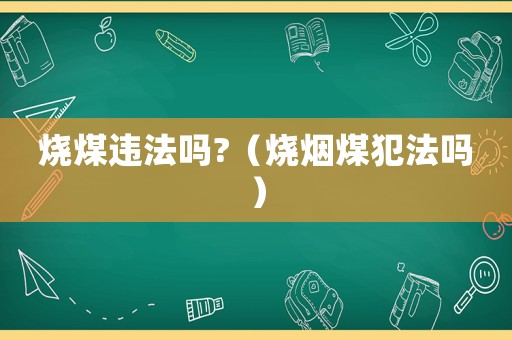 燒煤違法嗎?（燒煙煤犯法嗎）