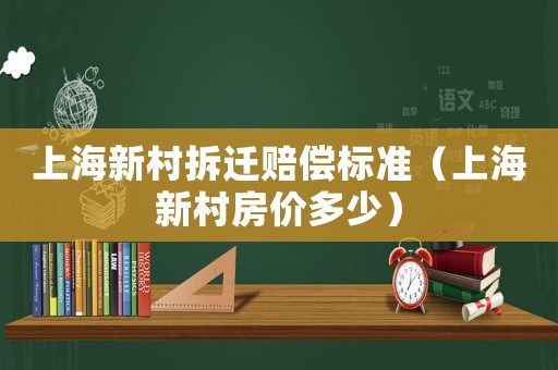 上海新村拆遷賠償標(biāo)準(zhǔn)（上海新村房?jī)r(jià)多少）