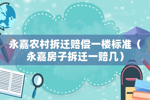 永嘉農(nóng)村拆遷賠償一樓標(biāo)準(zhǔn)（永嘉房子拆遷一賠幾）