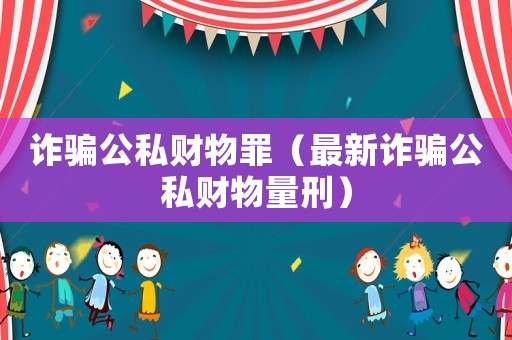 詐騙公私財(cái)物罪（最新詐騙公私財(cái)物量刑）