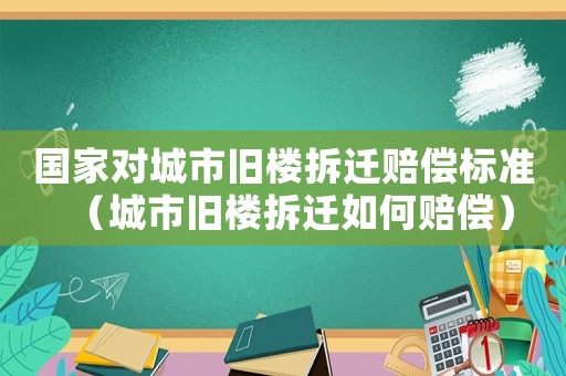 國家對城市舊樓拆遷賠償標準（城市舊樓拆遷如何賠償）