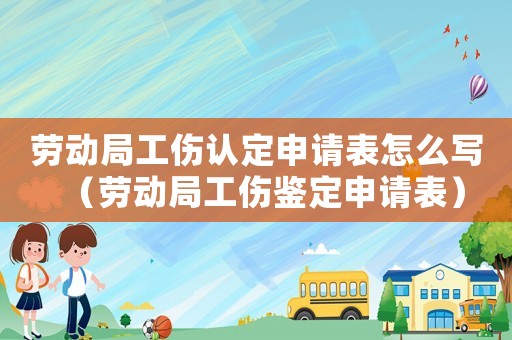 勞動(dòng)局工傷認(rèn)定申請(qǐng)表怎么寫（勞動(dòng)局工傷鑒定申請(qǐng)表）