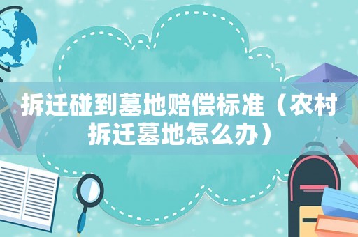 拆遷碰到墓地賠償標(biāo)準(zhǔn)（農(nóng)村拆遷墓地怎么辦）