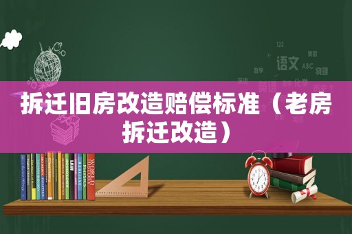 拆遷舊房改造賠償標(biāo)準(zhǔn)（老房拆遷改造）