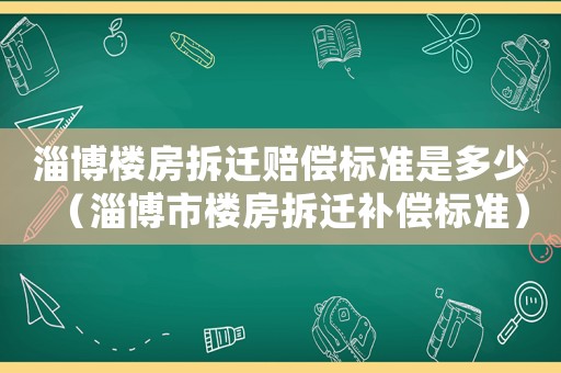 淄博樓房拆遷賠償標(biāo)準(zhǔn)是多少（淄博市樓房拆遷補(bǔ)償標(biāo)準(zhǔn)）