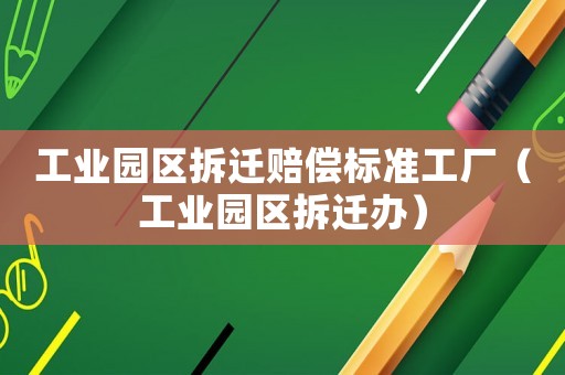 工業(yè)園區(qū)拆遷賠償標準工廠（工業(yè)園區(qū)拆遷辦）