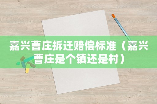 嘉興曹莊拆遷賠償標(biāo)準(zhǔn)（嘉興曹莊是個(gè)鎮(zhèn)還是村）